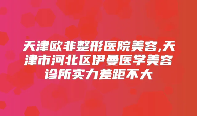 天津欧非整形医院美容,天津市河北区伊曼医学美容诊所实力差距不大