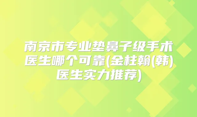 南京市专业垫鼻子级手术医生哪个可靠(金柱翰(韩)医生实力推荐)