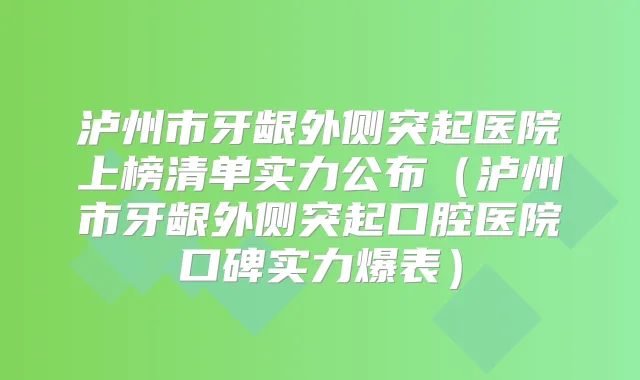 泸州市牙龈外侧突起医院上榜清单实力公布（泸州市牙龈外侧突起口腔医院口碑实力爆表）