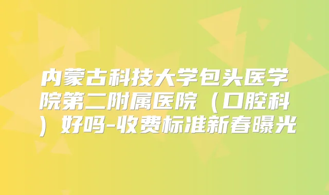 内蒙古科技大学包头医学院第二附属医院（口腔科）好吗-收费标准新春曝光