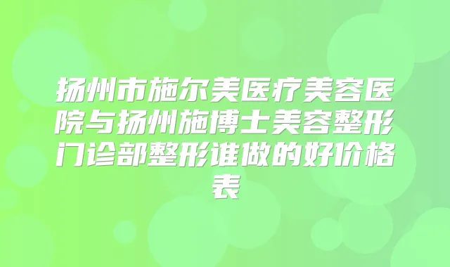 扬州市施尔美医疗美容医院与扬州施博士美容整形门诊部整形谁做的好价格表