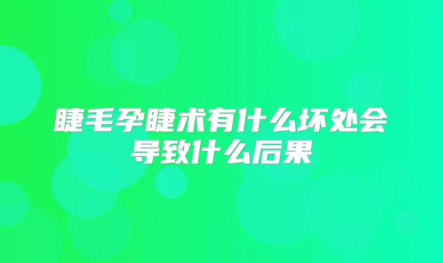 睫毛孕睫术有什么坏处会导致什么后果