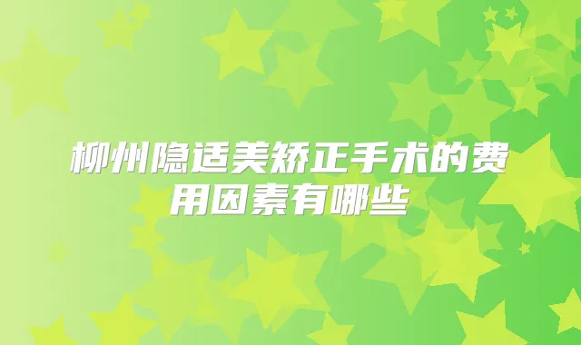 柳州隐适美矫正手术的费用因素有哪些