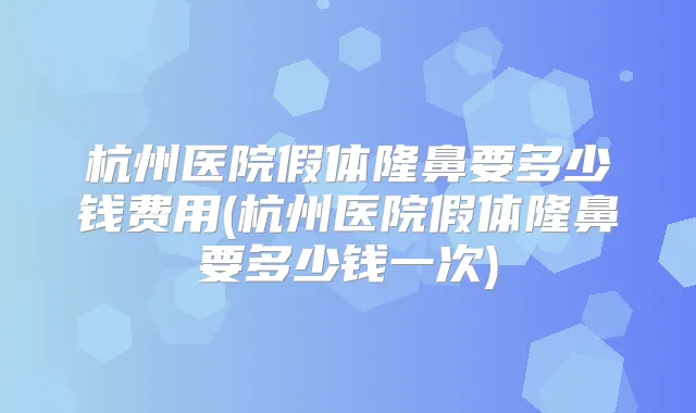 杭州医院假体隆鼻要多少钱费用(杭州医院假体隆鼻要多少钱一次)