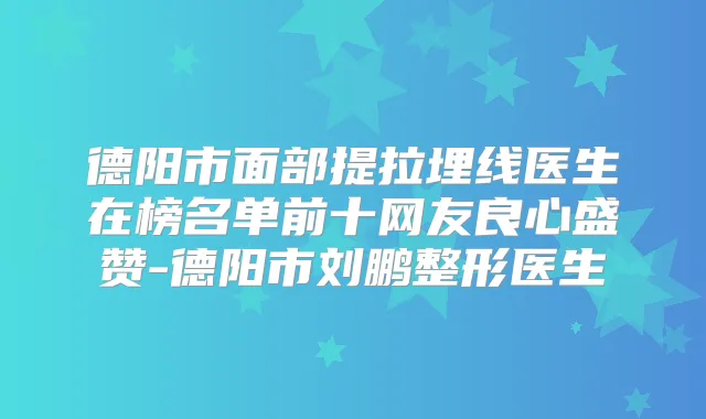 德阳市面部提拉埋线医生在榜名单前十网友良心盛赞-德阳市刘鹏整形医生