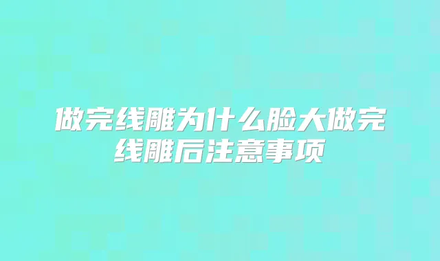 做完线雕为什么脸大做完线雕后注意事项
