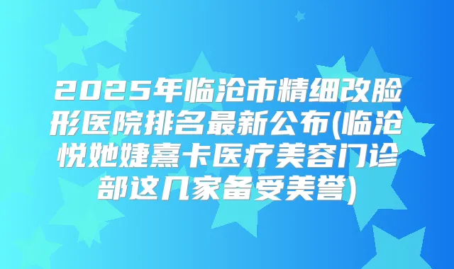 2025年临沧市精细改脸形医院排名新公布(临沧悦她婕熹卡医疗美容门诊部这几家备受美誉)