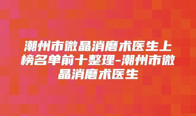 潮州市微晶消磨术医生上榜名单前十整理-潮州市微晶消磨术医生