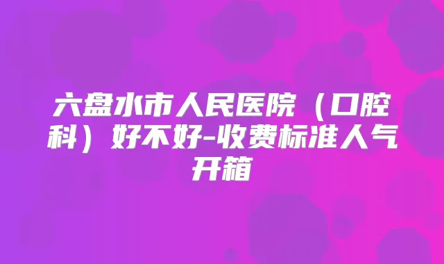 六盘水市人民医院(口腔科)好不好-收费标准人气开箱