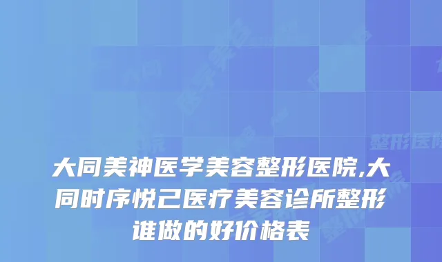 大同美神医学美容整形医院,大同时序悦己医疗美容诊所整形谁做的好价格表