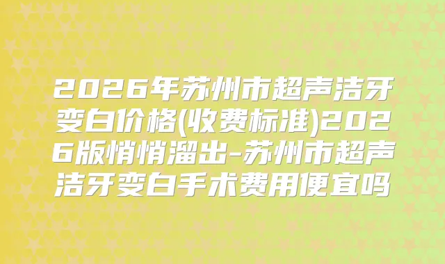 2026年苏州市超声洁牙变白价格(收费标准)2026版悄悄溜出-苏州市超声洁牙变白手术费用便宜吗