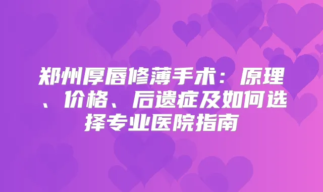 郑州厚唇修薄手术:原理、价格、后遗症及如何选择专业医院指南