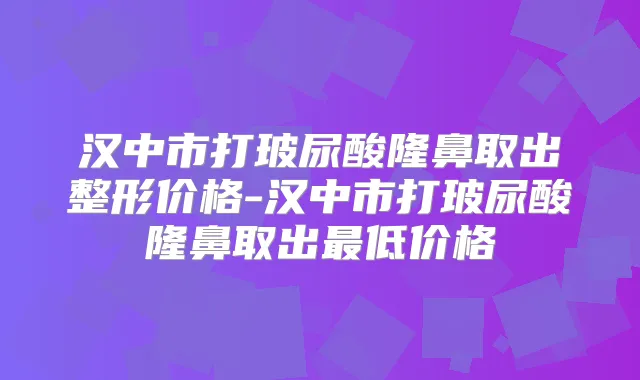 汉中市打玻尿酸隆鼻取出整形价格-汉中市打玻尿酸隆鼻取出低价格