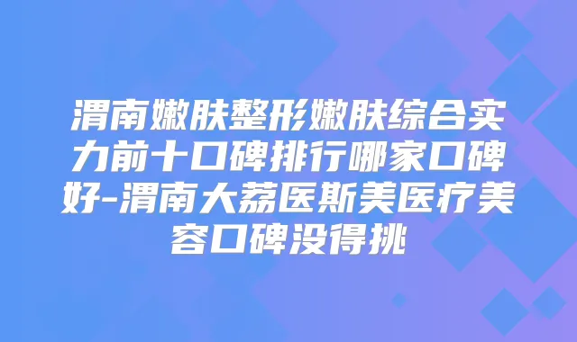 渭南嫩肤整形嫩肤综合实力前十口碑排行哪家口碑好-渭南大荔医斯美医疗美容口碑没得挑