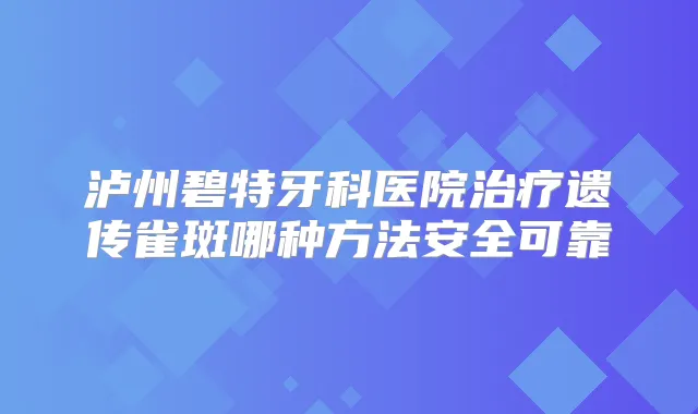 泸州碧特牙科医院遗传雀斑哪种方法安全可靠