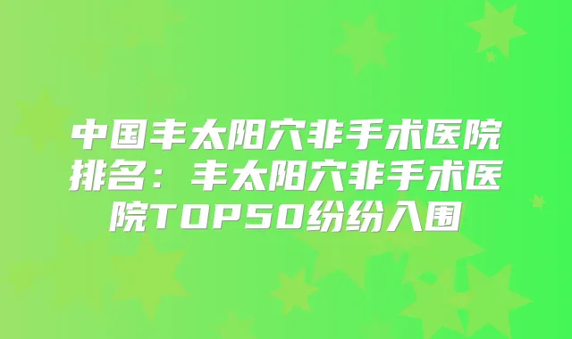 中国丰太阳穴非手术医院排名：丰太阳穴非手术医院TOP50纷纷入围