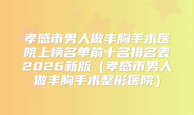 孝感市男人做丰胸手术医院上榜名单前十名排名表2026新版（孝感市男人做丰胸手术整形医院）