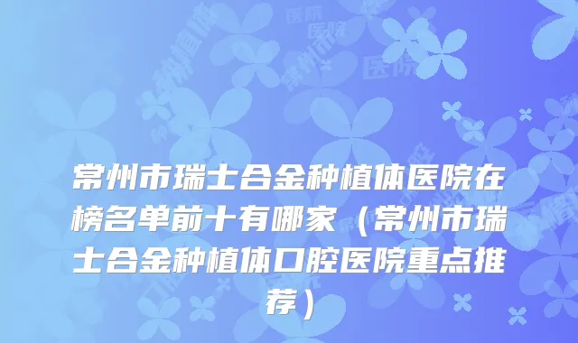 常州市瑞士合金种植体医院在榜名单前十有哪家（常州市瑞士合金种植体口腔医院重点推荐）
