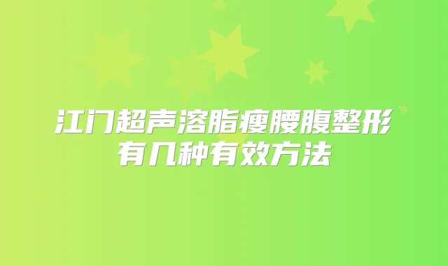江门超声溶脂瘦腰腹整形有几种有效方法