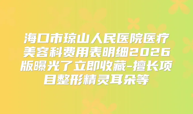 海口市琼山人民医院医疗美容科费用表明细2026版曝光了立即收藏-擅长项目整形朵等