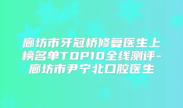 廊坊市牙冠桥修复医生上榜名单TOP10全线测评-廊坊市尹宁北口腔医生