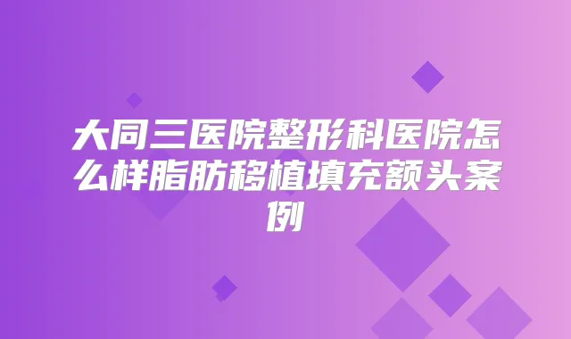 大同三医院整形科医院怎么样脂肪移植填充额头案例