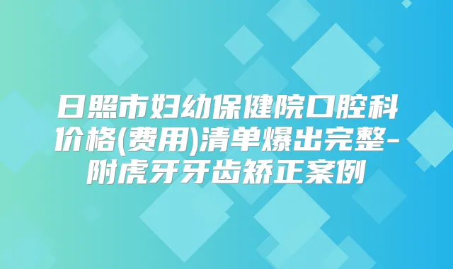 日照市妇幼保健院口腔科价格(费用)清单爆出完整-附虎牙牙齿矫正案例