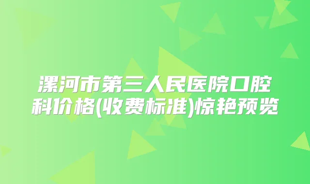 漯河市第三人民医院口腔科价格(收费标准)惊艳预览