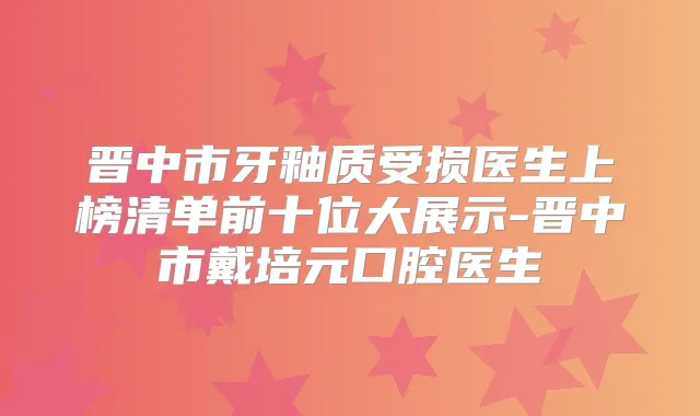 晋中市牙釉质受损医生上榜清单前十位大展示-晋中市戴培元口腔医生