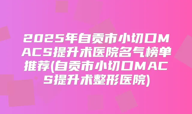 2025年自贡市小切口MACS提升术医院名气榜单推荐(自贡市小切口MACS提升术整形医院)