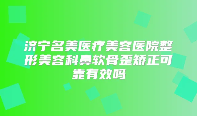 济宁名美医疗美容医院整形美容科鼻软骨歪矫正可靠有效吗