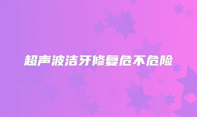 超声波洁牙修复危不危险