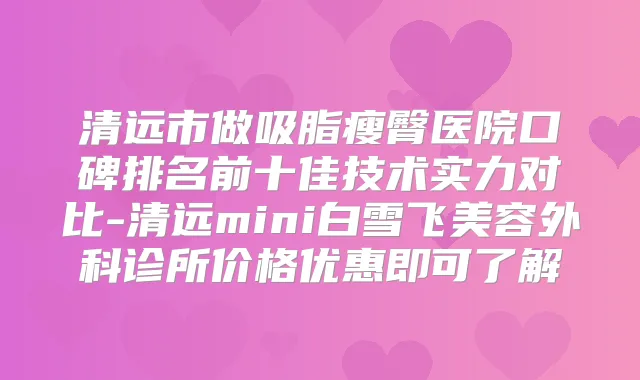清远市做吸脂瘦臀医院口碑排名前十佳技术实力对比-清远mini白雪飞美容外科诊所价格优惠即可了解