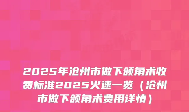 2025年沧州市做下颌角术收费标准2025火速一览（沧州市做下颌角术费用详情）