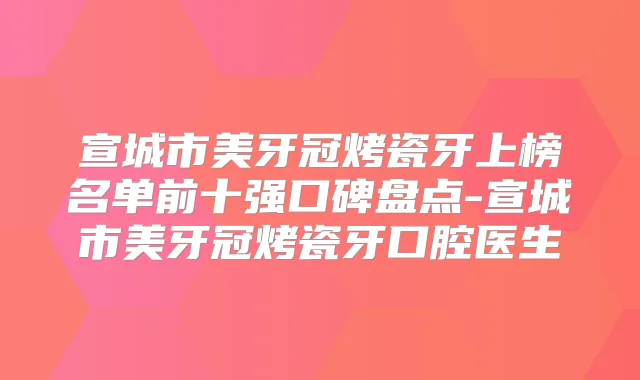 宣城市美牙冠烤瓷牙上榜名单前十强口碑盘点-宣城市美牙冠烤瓷牙口腔医生