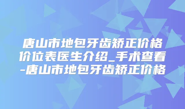 唐山市地包牙齿矫正价格价位表医生介绍_手术查看-唐山市地包牙齿矫正价格
