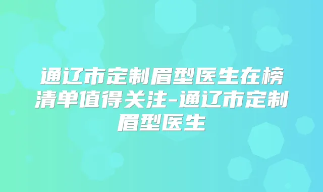 通辽市定制眉型医生在榜清单值得关注-通辽市定制眉型医生