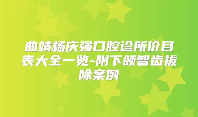 曲靖杨庆强口腔诊所价目表大全一览-附下颌智齿拔除案例