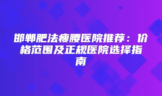 邯郸肥法瘦腰医院推荐：价格范围及正规医院选择指南