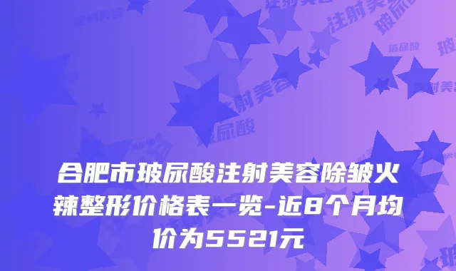 合肥市玻尿酸注射美容除皱火辣整形价格表一览-近8个月均价为5521元