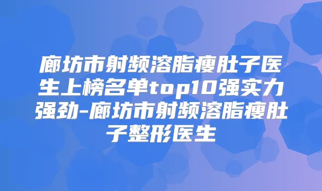 廊坊市射频溶脂瘦肚子医生上榜名单top10强实力强劲-廊坊市射频溶脂瘦肚子整形医生