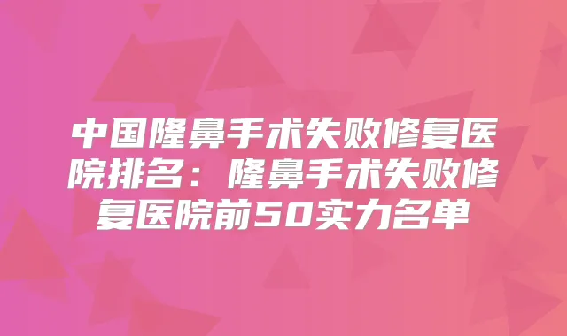 中国隆鼻手术失败修复医院排名:隆鼻手术失败修复医院前50实力名单