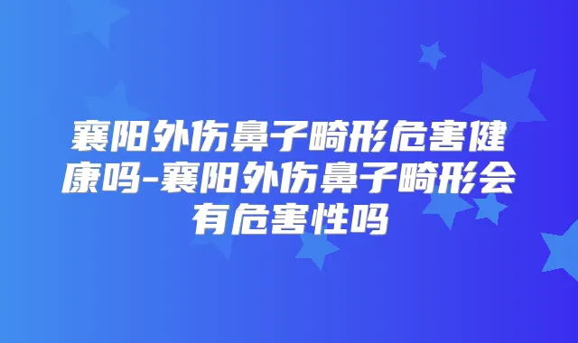 襄阳外伤鼻子畸形危害健康吗-襄阳外伤鼻子畸形会有危害性吗