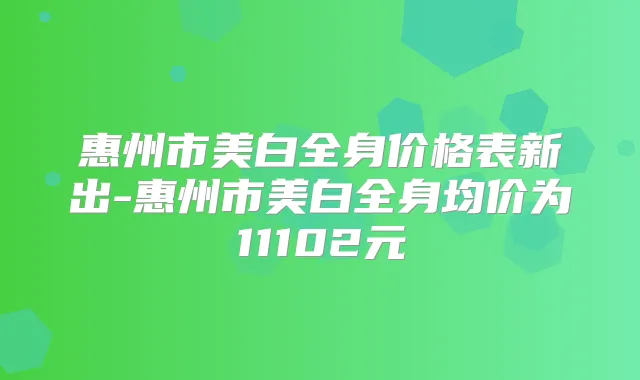 惠州市美白全身价格表新出-惠州市美白全身均价为11102元