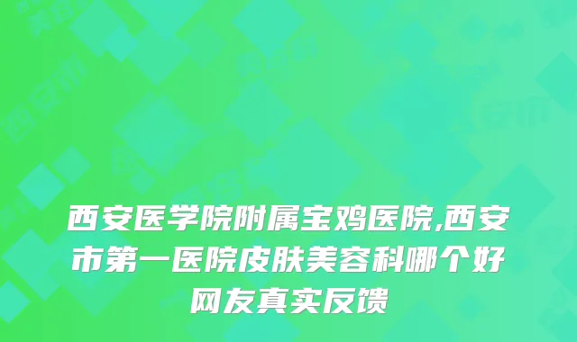 西安医学院附属宝鸡医院,西安市第一医院皮肤美容科哪个好网友真实反馈