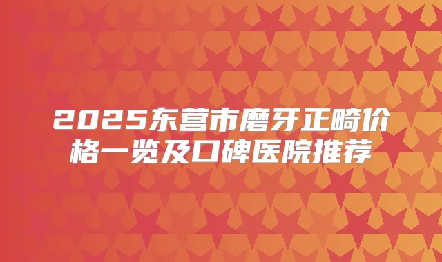 2025东营市磨牙正畸价格一览及口碑医院推荐
