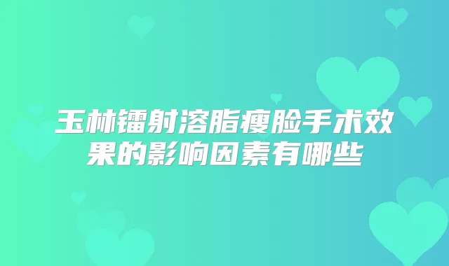 玉林镭射溶脂瘦脸手术效果的影响因素有哪些