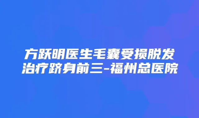 方跃明医生毛囊受损脱发跻身前三-福州总医院