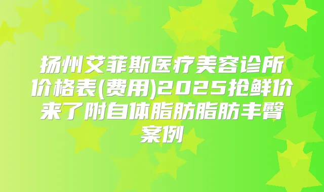 扬州艾菲斯医疗美容诊所价格表(费用)2025抢鲜价来了附自体脂肪脂肪丰臀案例