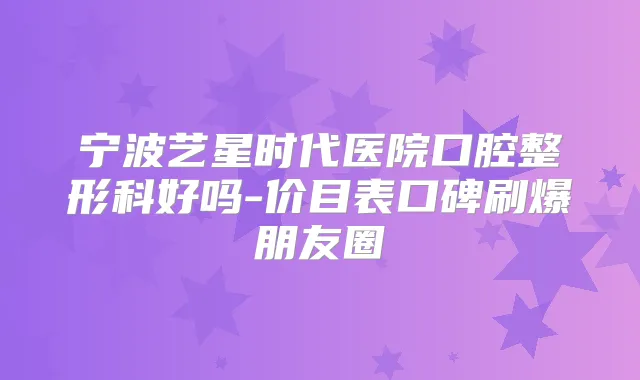 宁波艺星时代医院口腔整形科好吗-价目表口碑刷爆朋友圈